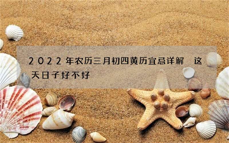 2022年农历三月初四黄历宜忌详解 这天日子好不好